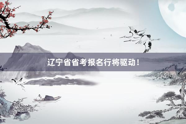 辽宁省省考报名行将驱动！