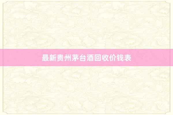 最新贵州茅台酒回收价钱表