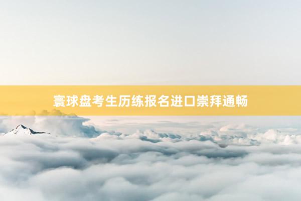 寰球盘考生历练报名进口崇拜通畅