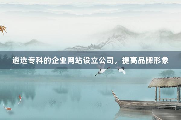 遴选专科的企业网站设立公司，提高品牌形象