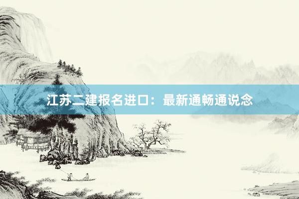 江苏二建报名进口：最新通畅通说念