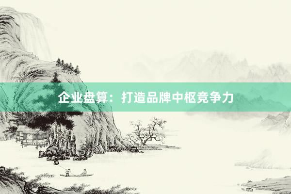 企业盘算：打造品牌中枢竞争力