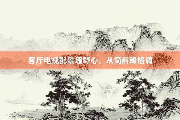 客厅电视配景墙野心，从简前锋格调