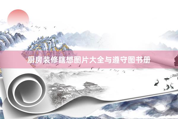 厨房装修瞎想图片大全与遵守图书册