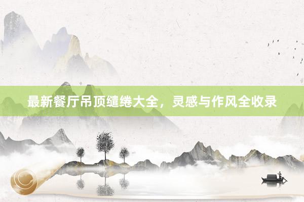 最新餐厅吊顶缱绻大全，灵感与作风全收录