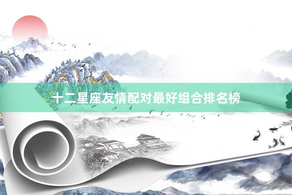 十二星座友情配对最好组合排名榜