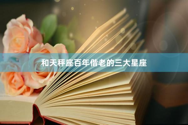 和天秤座百年偕老的三大星座