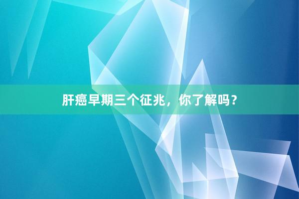 肝癌早期三个征兆，你了解吗？