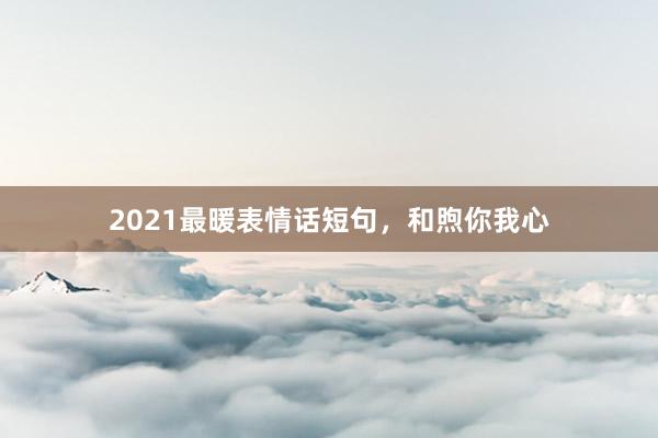 2021最暖表情话短句，和煦你我心