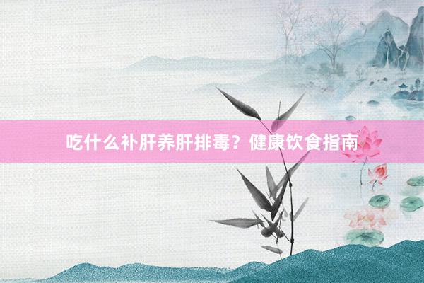 吃什么补肝养肝排毒？健康饮食指南