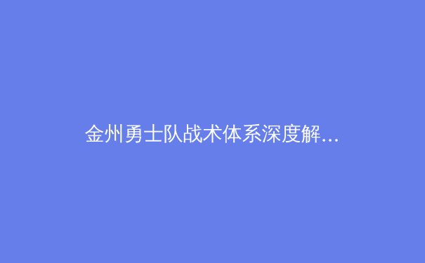 金州勇士队战术体系深度解析：从传切哲学到现代篮球的演变