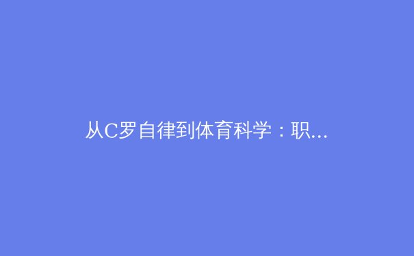 从C罗自律到体育科学：职业运动员巅峰状态背后的训练密码 - 2