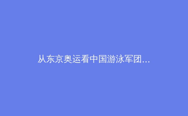 从东京奥运看中国游泳军团崛起：科技赋能下的体能革命与战术进化 - 3