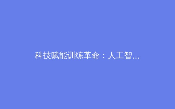 科技赋能训练革命：人工智能如何重塑现代体育竞技格局